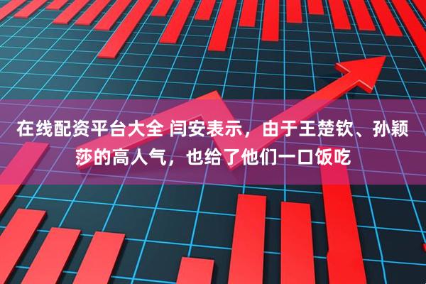 在线配资平台大全 闫安表示，由于王楚钦、孙颖莎的高人气，也给了他们一口饭吃