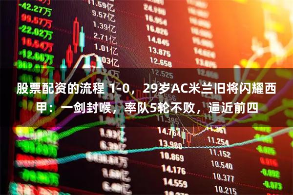 股票配资的流程 1-0，29岁AC米兰旧将闪耀西甲：一剑封喉，率队5轮不败，逼近前四