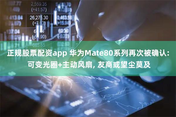 正规股票配资app 华为Mate80系列再次被确认: 可变光圈+主动风扇, 友商或望尘莫及
