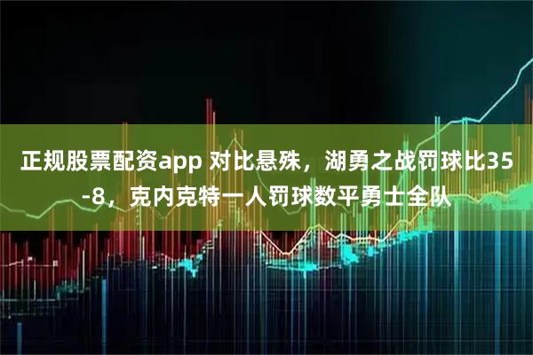 正规股票配资app 对比悬殊，湖勇之战罚球比35-8，克内克特一人罚球数平勇士全队