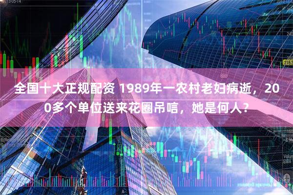 全国十大正规配资 1989年一农村老妇病逝，200多个单位送来花圈吊唁，她是何人？