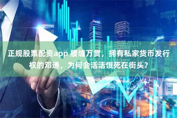 正规股票配资app 腰缠万贯，拥有私家货币发行权的邓通，为何会活活饿死在街头？