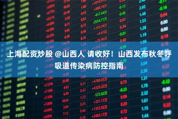 上海配资炒股 @山西人 请收好！山西发布秋冬呼吸道传染病防控指南