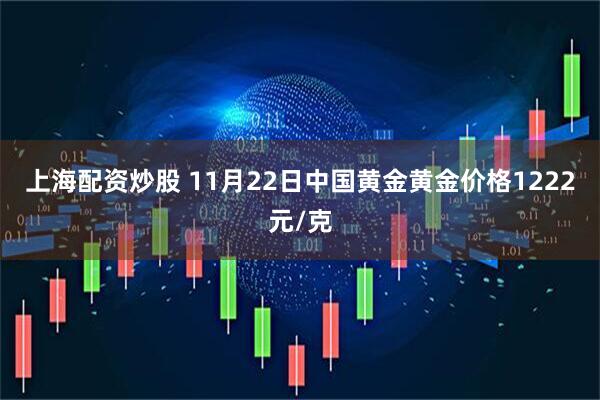 上海配资炒股 11月22日中国黄金黄金价格1222元/克