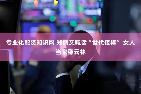 专业化配资知识网 郑丽文喊话“世代接棒” 女人当家稳云林