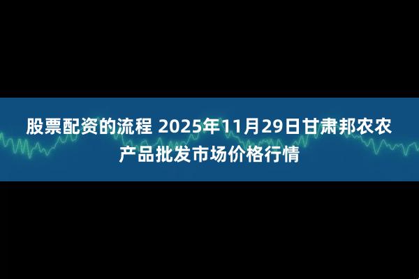 股票配资的流程 2025年11月29日甘肃邦农农产品批发市场价格行情