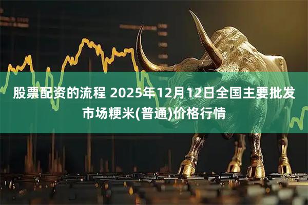 股票配资的流程 2025年12月12日全国主要批发市场粳米(普通)价格行情