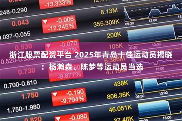 浙江股票配资平台 2025年青岛十佳运动员揭晓 ：杨瀚森、陈梦等运动员当选