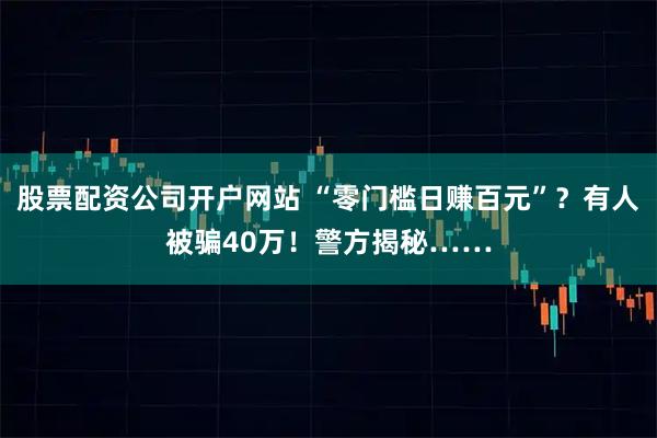 股票配资公司开户网站 “零门槛日赚百元”？有人被骗40万！警方揭秘……