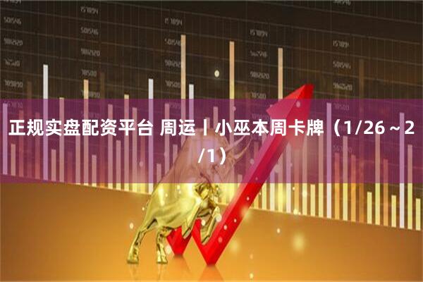 正规实盘配资平台 周运丨小巫本周卡牌（1/26～2/1）