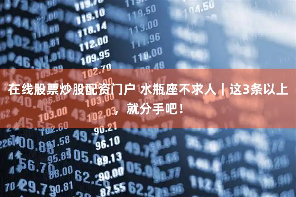 在线股票炒股配资门户 水瓶座不求人｜这3条以上，就分手吧！