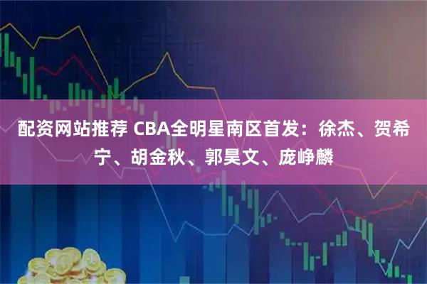 配资网站推荐 CBA全明星南区首发：徐杰、贺希宁、胡金秋、郭昊文、庞峥麟