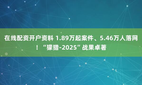 在线配资开户资料 1.89万起案件、5.46万人落网！“獴猎-2025”战果卓著