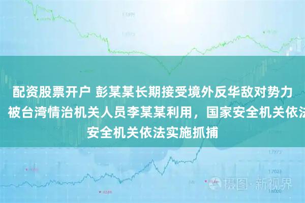 配资股票开户 彭某某长期接受境外反华敌对势力渗透影响，被台湾情治机关人员李某某利用，国家安全机关依法实施抓捕