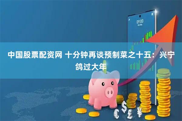 中国股票配资网 十分钟再谈预制菜之十五：兴宁鸽过大年