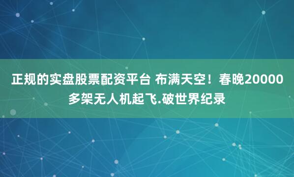 正规的实盘股票配资平台 布满天空！春晚20000多架无人机起飞.破世界纪录