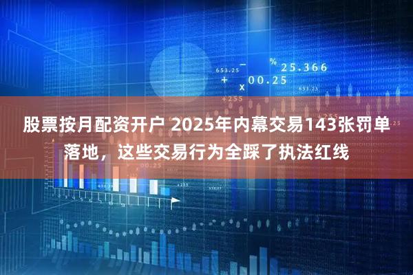 股票按月配资开户 2025年内幕交易143张罚单落地，这些交易行为全踩了执法红线