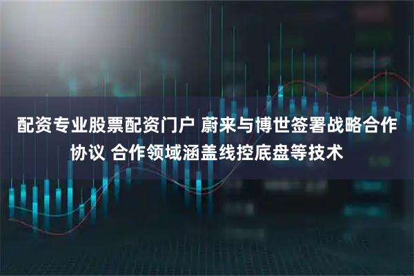 配资专业股票配资门户 蔚来与博世签署战略合作协议 合作领域涵盖线控底盘等技术