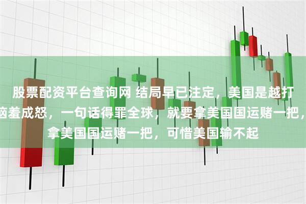 股票配资平台查询网 结局早已注定，美国是越打越失败！特朗普恼羞成怒，一句话得罪全球，就要拿美国国运赌一把，可惜美国输不起