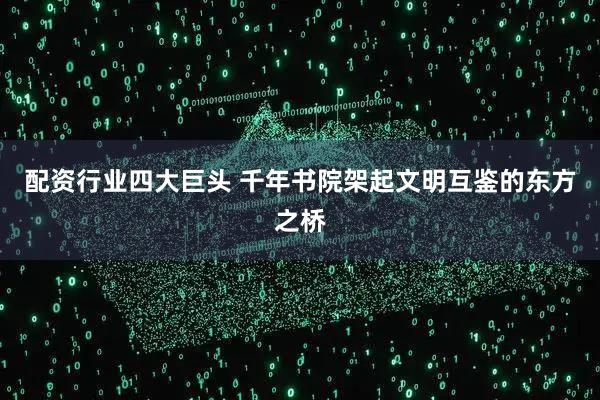 配资行业四大巨头 千年书院架起文明互鉴的东方之桥