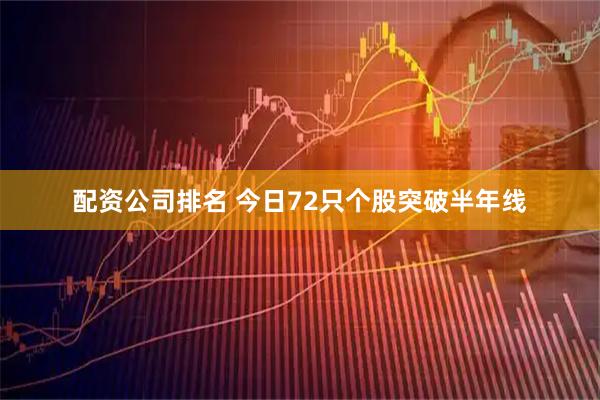 配资公司排名 今日72只个股突破半年线