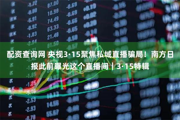配资查询网 央视3·15聚焦私域直播骗局！南方日报此前曝光这个直播间｜3·15特辑