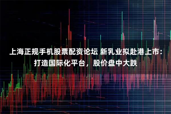 上海正规手机股票配资论坛 新乳业拟赴港上市：打造国际化平台，股价盘中大跌